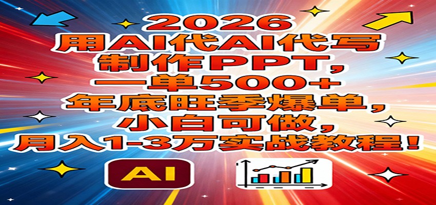 2026用AI代写制作PPT，一单500+，年底旺季爆单，小白可做，月入1-3万实战教程-极客网创