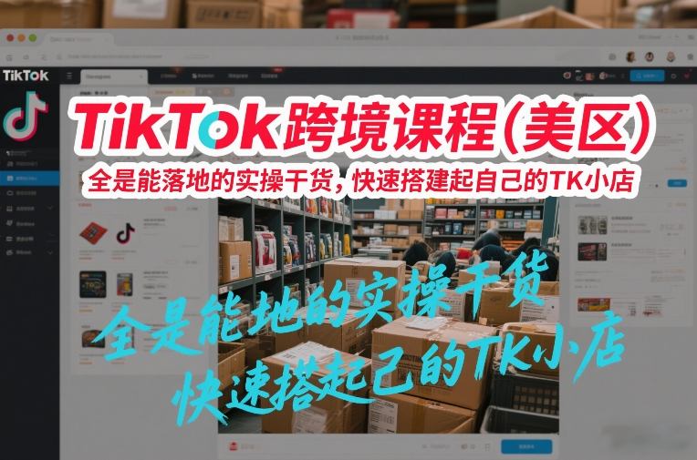 TikTok跨境课程(美区)，全是能落地的实操干货，快速搭建起自己的TK小店-极客网创