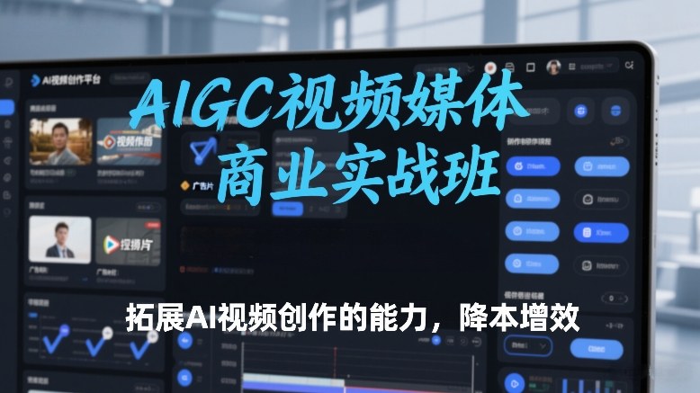 AIGC视频媒体商业实战班，拓展AI视频创作的能力，降本增效-极客网创