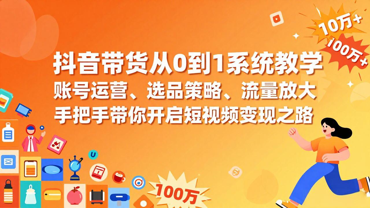 抖音带货从0到1系统教学，账号运营、选品策略、流量放大，手把手带你开启短视频变现之路-极客网创