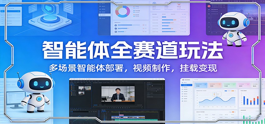 智能体全赛道玩法：多场景智能体部署，视频制作，挂载变现-极客网创