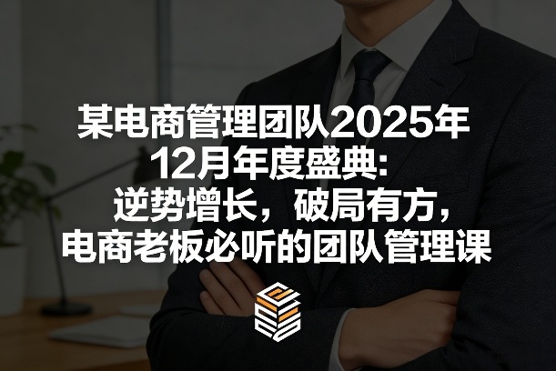 某电商管理团队2025年12月年度盛典：逆势增长，破局有方，电商老板必听的团队管理课-极客网创