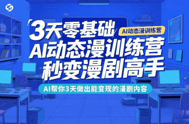 3天零基础AI动态漫训练营，秒变漫剧高手，AI帮你3天做出能变现的漫剧内容-极客网创
