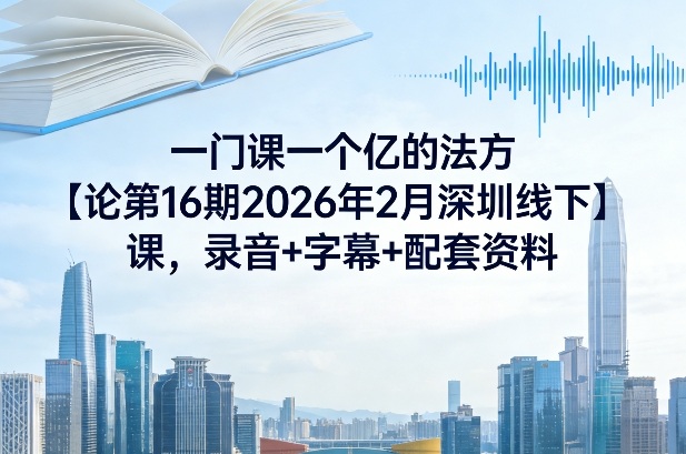 一门课一个亿的法方‬论第16期2026年2月深圳线下课，录音+字幕+配套资料-极客网创