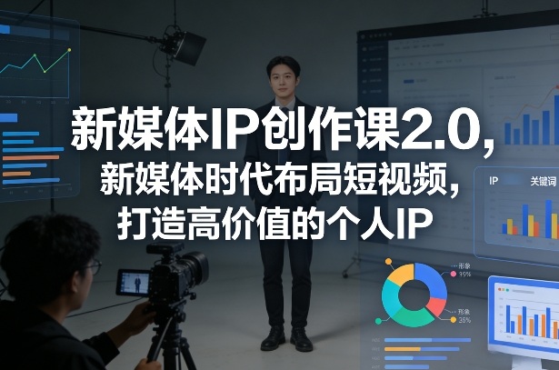 新媒体IP创作课2.0，新媒体时代布局短视频，打造高价值的个人IP-极客网创