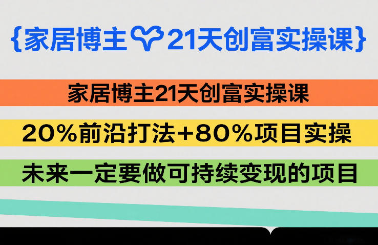 家居博主21天创富实操课,20%前沿打法+80%项目实操,未来一定要做可持续变现的项目-极客网创