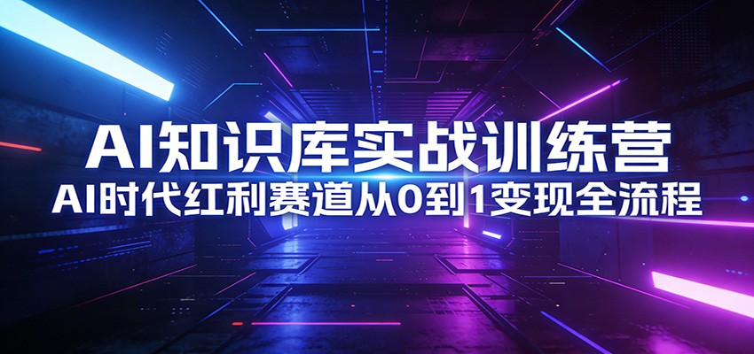 AI知识库实战训练营：AI时代红利赛道从0到1变现全流程-极客网创