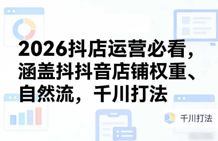 2026抖店运营必看，涵盖抖音店铺权重、自然流，千川打法-极客网创