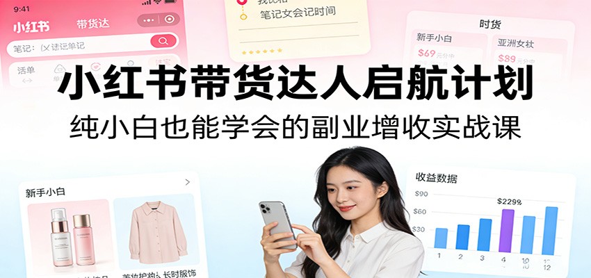 小红书带货达人启航计划：纯小白也能学会的副业增收实战课-极客网创