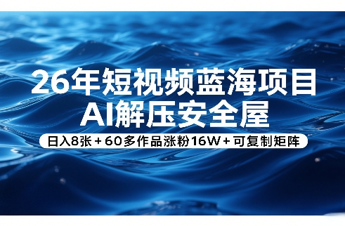 26年短视频蓝海项目，AI解压安全屋，日入8张+60多作品涨粉16W+可复制矩阵-极客网创