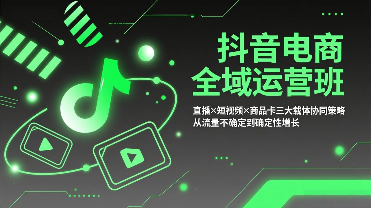 抖音电商全域运营班：直播×短视频×商品卡三大载体协同策略，从流量不确定到确定性增长-极客网创