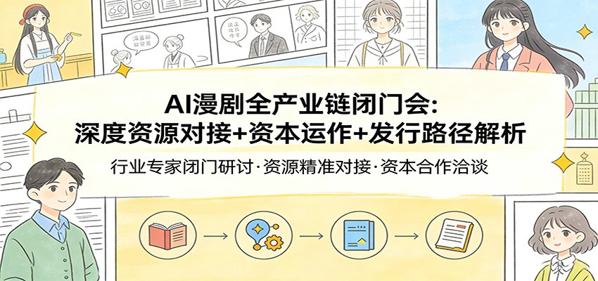 AI漫剧全产业链闭门会：深度资源对接+资本运作+发行路径解析-极客网创