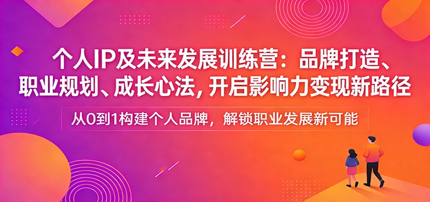 个人IP及未来发展训练营：品牌打造、职业规划、成长心法，开启影响力变现新路径-极客网创