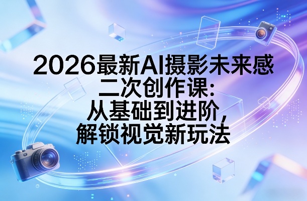 2026最新AI摄影未来感二次创作课：从基础到进阶，解锁视觉新玩法-极客网创
