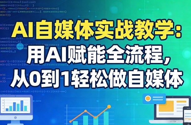 AI自媒体实战教学：用AI赋能全流程，从0到1轻松做自媒体-极客网创