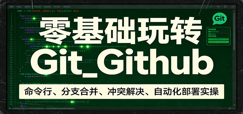 零基础玩转Git_Github：命令行、分支合并、冲突解决、自动化部署实操-极客网创