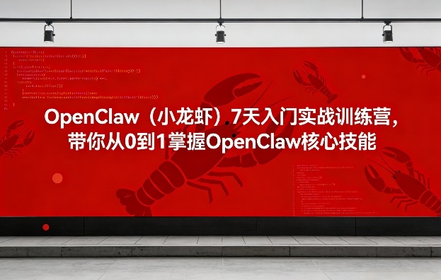 OpenClaw(小龙虾)7天入门实战训练营，带你从0到1掌握OpenClaw核心技能-极客网创