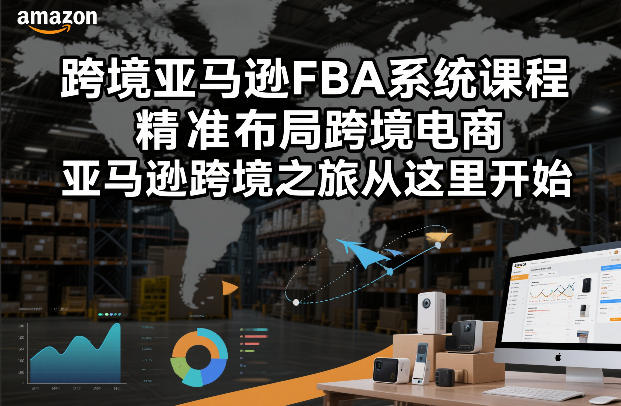 跨境亚马逊FBA系统课程，精准布局跨境电商，亚马逊跨境之旅从这里开始(更新)-极客网创