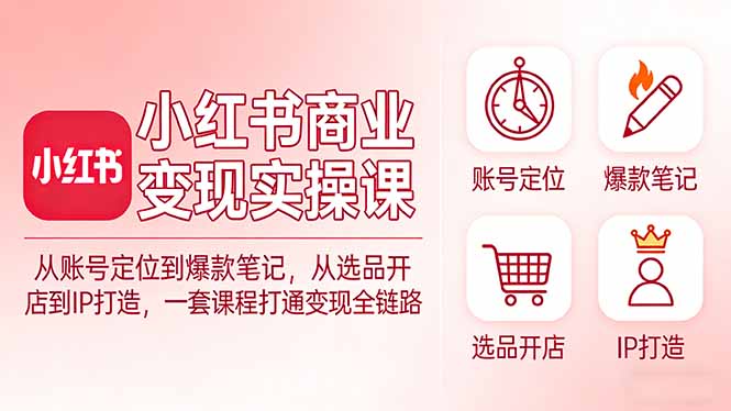 小红书商业变现实操课:从账号定位到爆款笔记,从选品开店到IP打造,一套课程打通变现全链路-极客网创