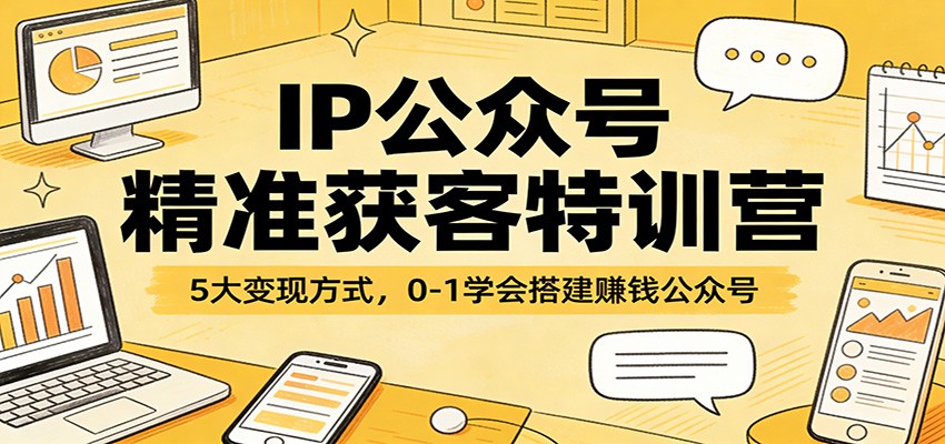 IP公众号精准获客特训营：5大变现方式，0-1学会搭建赚钱公众号-极客网创
