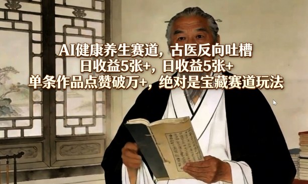 AI健康养生赛道，古医反向吐槽，日收益5张+，单条作品点赞破万+，绝对是宝藏赛道玩法-极客网创