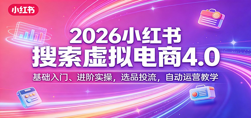 2026小红书搜索虚拟电商4.0：基础入门、进阶实操，选品投流，自动运营教学-极客网创