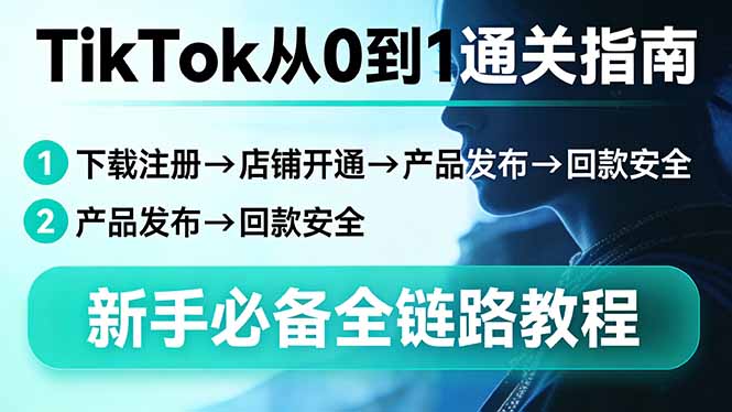 TikTok从0到1通关指南：下载注册→店铺开通→产品发布→回款安全，新手必备全链路教程-极客网创