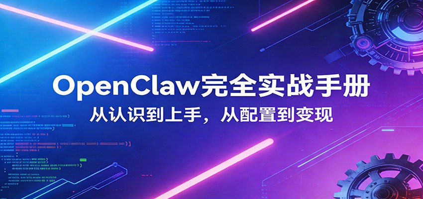 OpenClaw完全实战宝典：零基础上手，深度配置，商业变现-极客网创