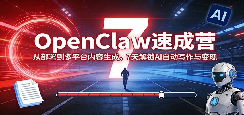 OpenClaw速成营：从部署到多平台内容生成，7天解锁AI自动写作与变现-极客网创