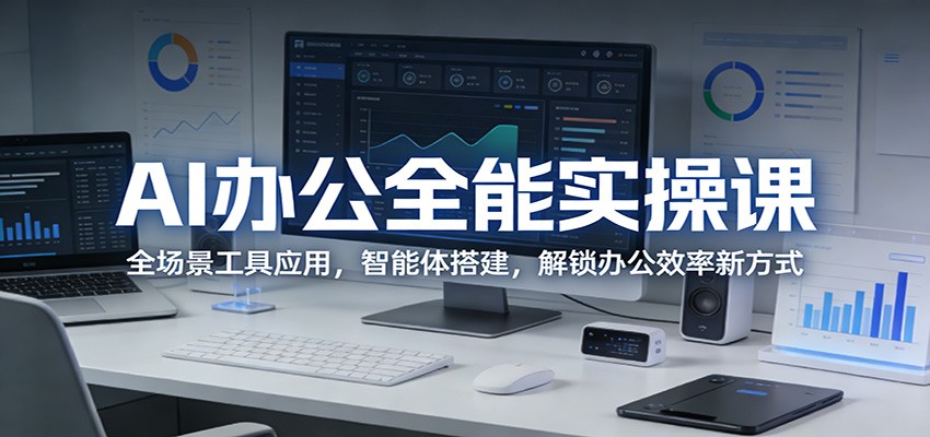 AI办公全能实操课:全场景工具应用,智能体搭建,解锁办公效率新方式-极客网创