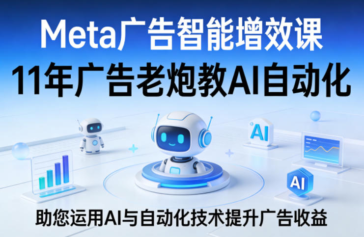 Meta广告智能增效课，11年广告老炮教AI自动化，助您运用AI与自动化技术提升广告收益-极客网创