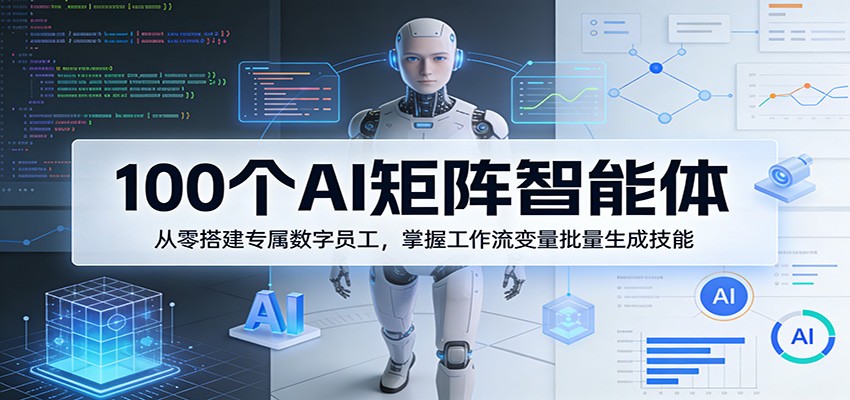 100个AI矩阵智能体，从零搭建专属数字员工，掌握工作流变量批量生成技能-极客网创