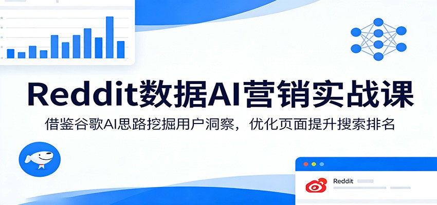 Reddit数据AI营销实战课:借鉴谷歌AI思路挖掘用户洞察,优化页面提升搜索排名-极客网创