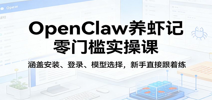 OpenClaw养虾记零门槛实操课:涵盖安装、登录、模型选择,新手直接跟着练-极客网创