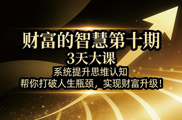 财富的智慧第十期，3天大课，系统提升思维认知，帮你打破人生瓶颈，实现财富升级！-极客网创