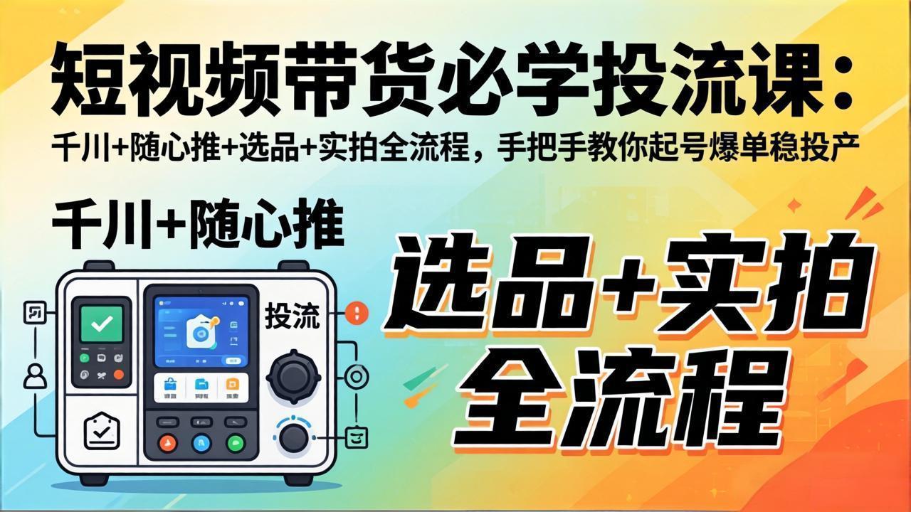 短视频带货必学投流课：千川+随心推+选品+实拍全流程，手把手教你起号爆单稳投产-极客网创