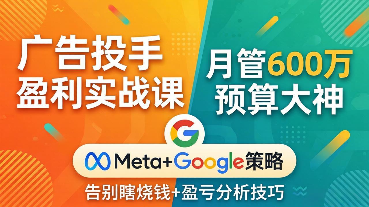 广告投手盈利实战课：月管600万预算大神，带你告别瞎烧钱，Meta+Google策略+盈亏分析-极客网创