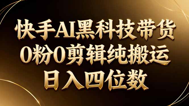 26年最新快手AI黑科技带货，0粉0剪辑，纯搬运，日入四位数-极客网创