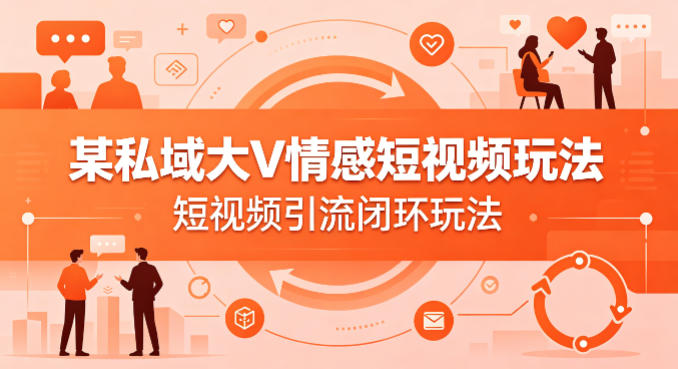 某私域大V情感短视频玩法，短视频引流闭环玩法-极客网创