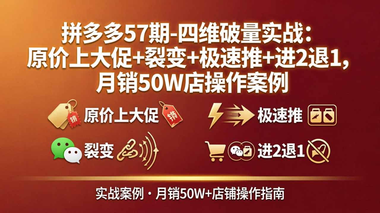 拼多多57期-四维破量实战:原价上大促+裂变+极速推+进2退1,月销50W店操作案例-极客网创