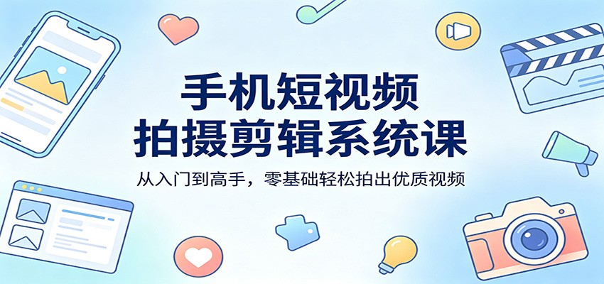 手机短视频拍摄剪辑系统课：从入门到高手，零基础轻松拍出优质视频-极客网创