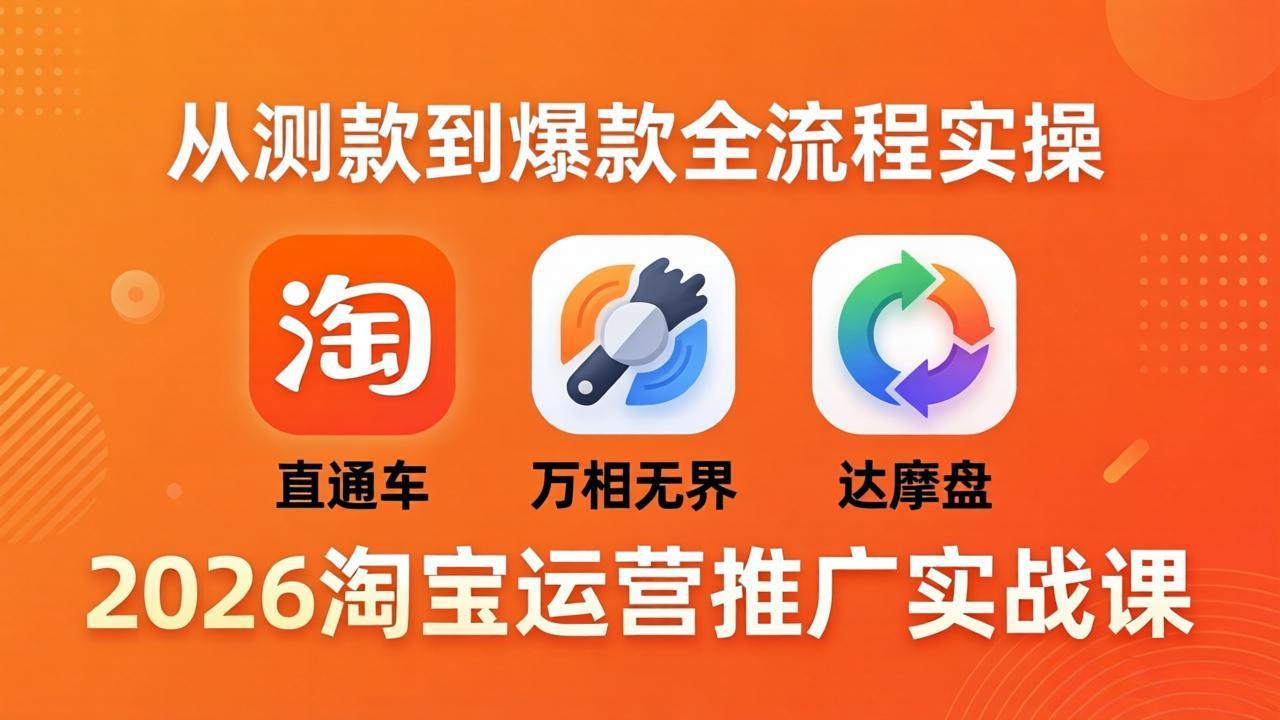 2026淘宝运营推广实战课-更新4月20：直通车 + 万相无界 + 达摩盘，从测款到爆款全流程实操-极客网创