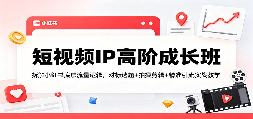 短视频IP高阶成长班：拆解小红书底层流量逻辑，对标选题+拍摄剪辑+ 精准引流实战教学-极客网创