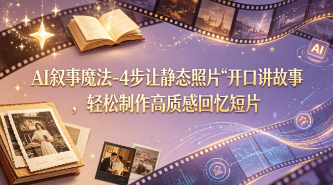 AI叙事魔法-4步让静态照片“开口讲故事”，轻松制作高质感回忆短片-极客网创