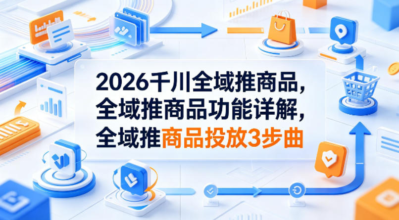 2026千川全域推商品，全域推商品功能详解，全域推商品投放3步曲-极客网创