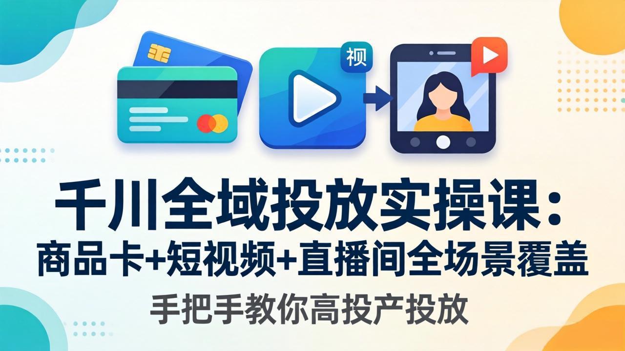 千川全域投放实操课-更新4月30：商品卡+短视频+直播间全场景覆盖，手把手教你高投产投放-极客网创