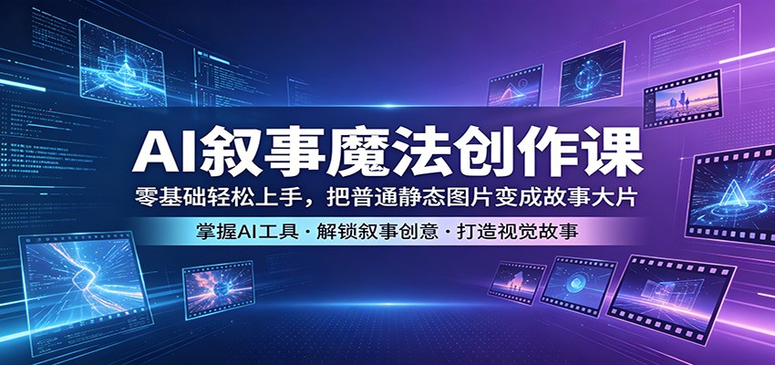AI叙事魔法创作课：零基础轻松上手，把普通静态图片变成故事大片-极客网创
