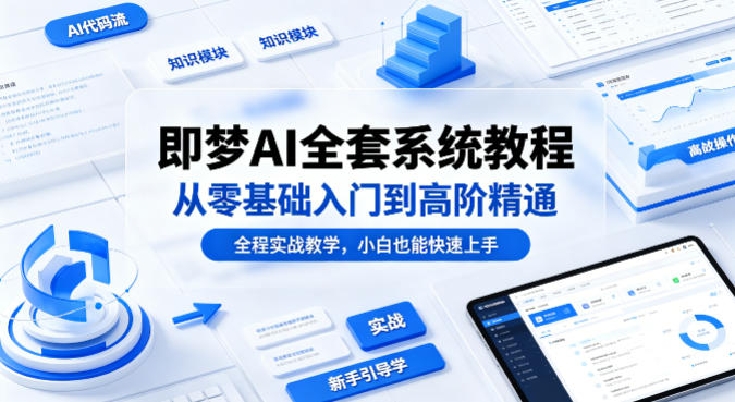 即梦AI全套系统教程，从零基础入门到高阶精通，全程实战教学，小白也能快速上手(更新0503)-极客网创