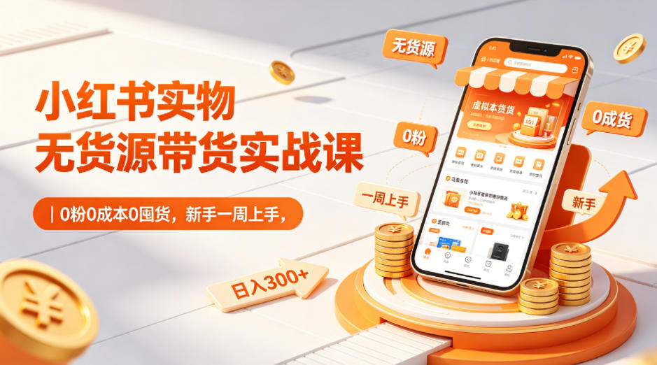 小红书实物无货源带货实战课｜0粉0成本0囤货，新手一周上手，日入300+-极客网创
