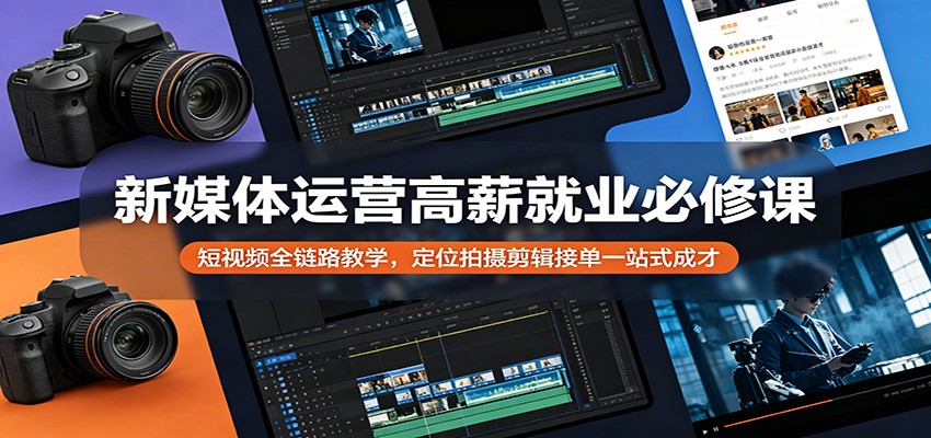新媒体运营高薪就业必修课：短视频全链路教学，定位拍摄剪辑接单一站式成才-极客网创